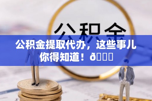 元氏公积金提取代办，这些事儿你得知道！😎
