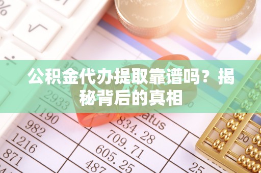 元氏公积金代办提取靠谱吗？揭秘背后的真相