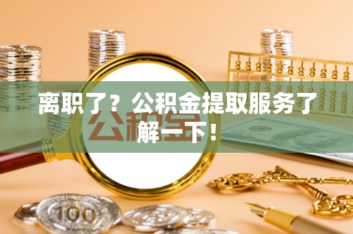 元氏离职了？公积金提取服务了解一下！