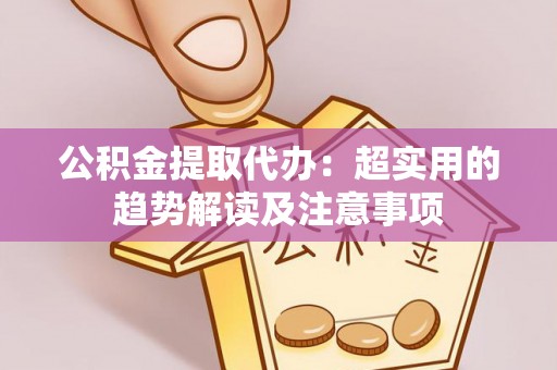 元氏公积金提取代办：超实用的趋势解读及注意事项