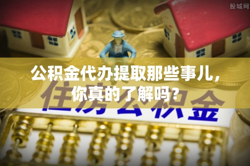 元氏公积金代办提取那些事儿，你真的了解吗？