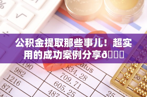 元氏公积金提取那些事儿！超实用的成功案例分享😎