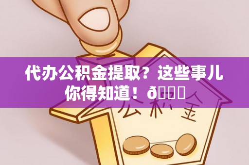 元氏代办公积金提取？这些事儿你得知道！😎