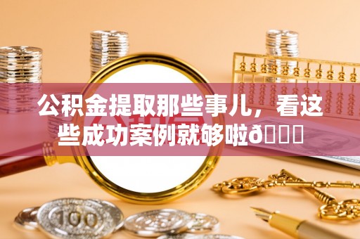 元氏公积金提取那些事儿，看这些成功案例就够啦😎