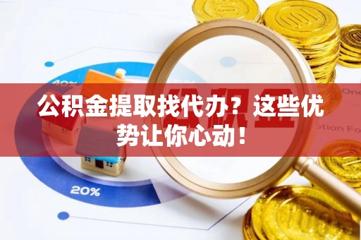 元氏公积金提取找代办？这些优势让你心动！