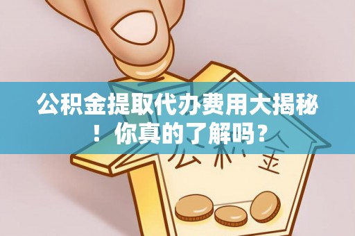 元氏公积金提取代办费用大揭秘！你真的了解吗？