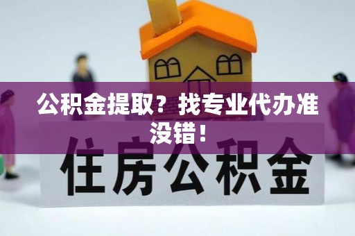 元氏公积金提取？找专业代办准没错！