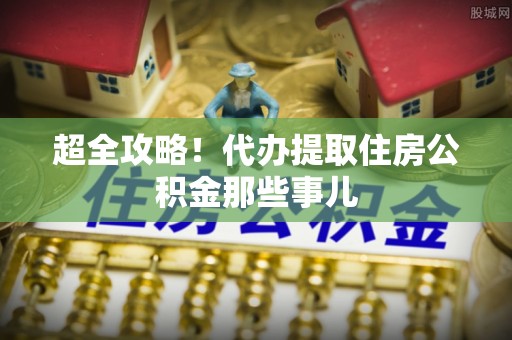 元氏超全攻略！代办提取住房公积金那些事儿