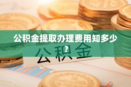 元氏公积金提取办理费用知多少？