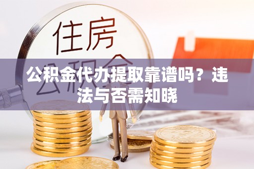 元氏公积金代办提取靠谱吗？违法与否需知晓