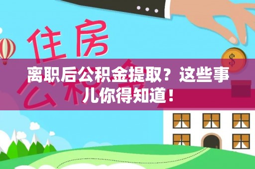 元氏离职后公积金提取？这些事儿你得知道！