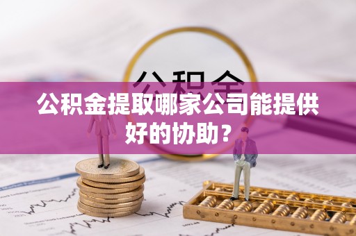 元氏公积金提取哪家公司能提供好的协助？