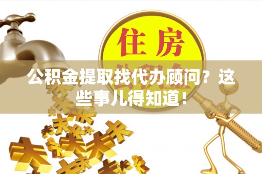 元氏公积金提取找代办顾问？这些事儿得知道！