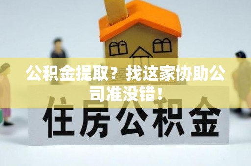 元氏公积金提取？找这家协助公司准没错！