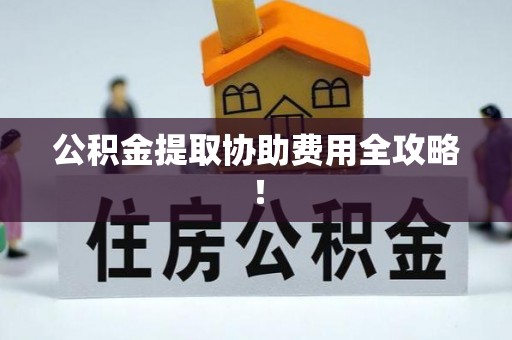 元氏公积金提取协助费用全攻略！