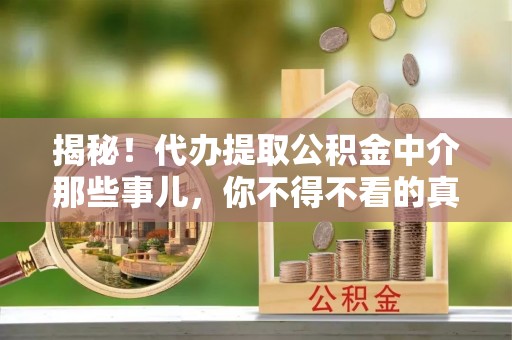 元氏揭秘！代办提取公积金中介那些事儿，你不得不看的真相