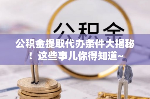 元氏公积金提取代办条件大揭秘！这些事儿你得知道~