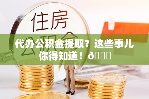 元氏代办公积金提取？这些事儿你得知道！😎
