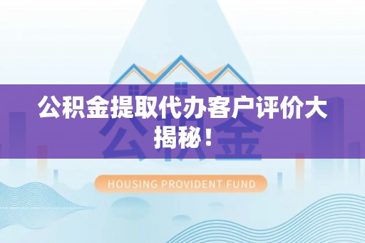 元氏公积金提取代办客户评价大揭秘！