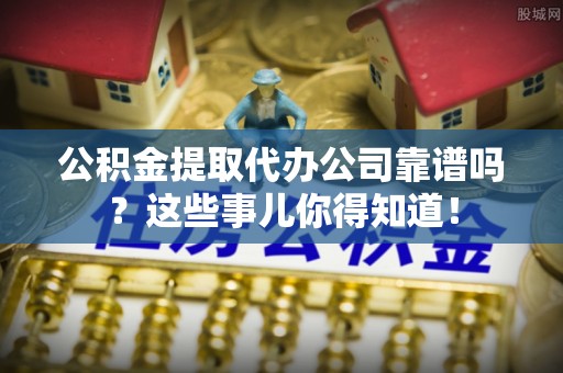 元氏公积金提取代办公司靠谱吗？这些事儿你得知道！