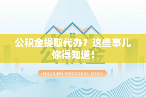 元氏公积金提取代办？这些事儿你得知道！