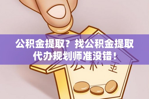 元氏公积金提取？找公积金提取代办规划师准没错！