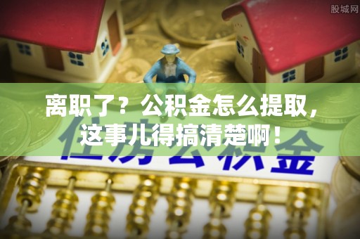 元氏离职了？公积金怎么提取，这事儿得搞清楚啊！