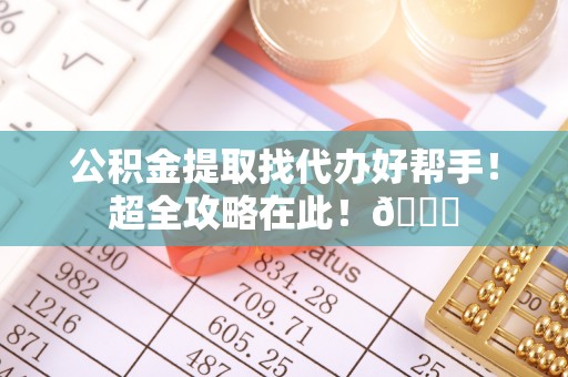 元氏公积金提取找代办好帮手！超全攻略在此！😎