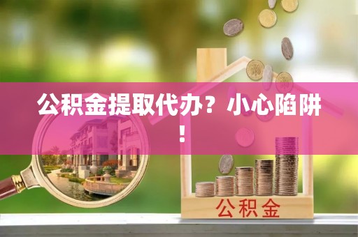 元氏公积金提取代办？小心陷阱！