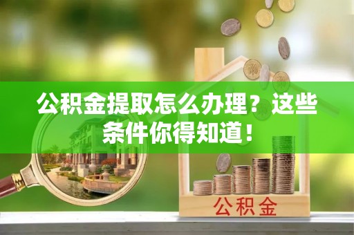 元氏公积金提取怎么办理？这些条件你得知道！