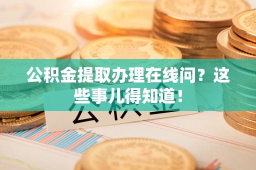 元氏公积金提取办理在线问？这些事儿得知道！