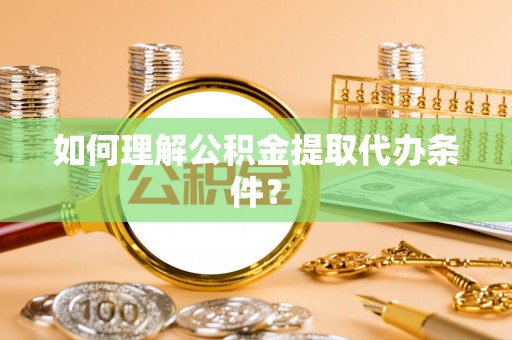 元氏如何理解公积金提取代办条件？