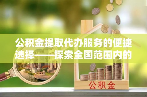 元氏公积金提取代办服务的便捷选择——探索全国范围内的优质服务提供商