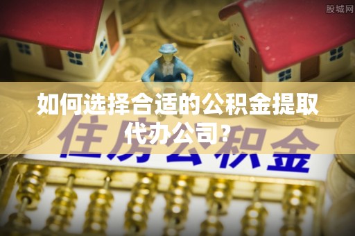 元氏如何选择合适的公积金提取代办公司？