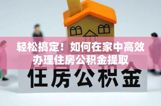 元氏轻松搞定！如何在家中高效办理住房公积金提取