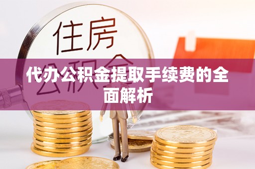 元氏代办公积金提取手续费的全面解析