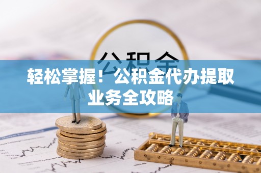 元氏轻松掌握！公积金代办提取业务全攻略