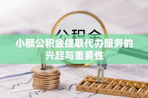元氏小额公积金提取代办服务的兴起与重要性