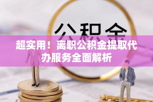 元氏超实用！离职公积金提取代办服务全面解析