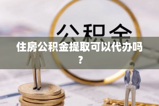 元氏住房公积金提取可以代办吗？