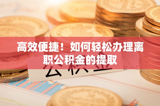 元氏高效便捷！如何轻松办理离职公积金的提取