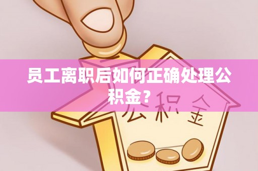 元氏员工离职后如何正确处理公积金？