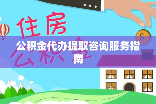 元氏公积金代办提取咨询服务指南