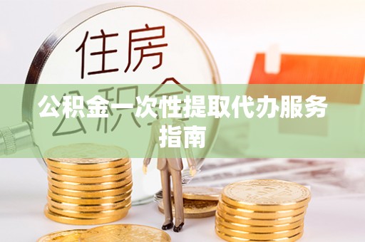 元氏公积金一次性提取代办服务指南