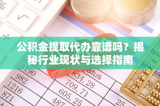 元氏公积金提取代办靠谱吗？揭秘行业现状与选择指南