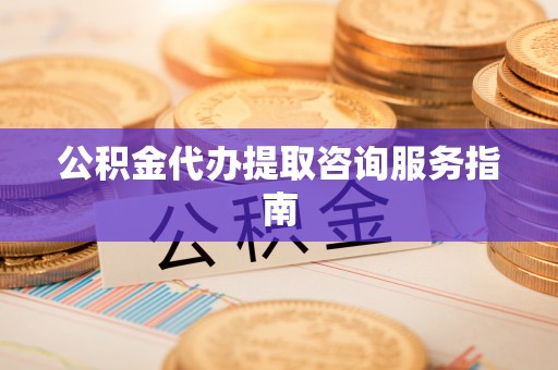 元氏公积金代办提取咨询服务指南