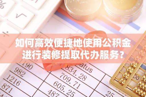 元氏如何高效便捷地使用公积金进行装修提取代办服务？