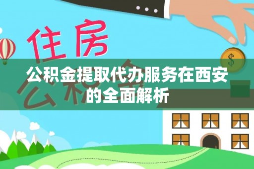 元氏公积金提取代办服务在西安的全面解析