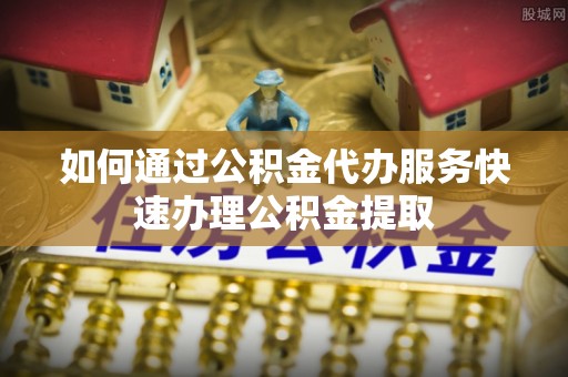 元氏如何通过公积金代办服务快速办理公积金提取