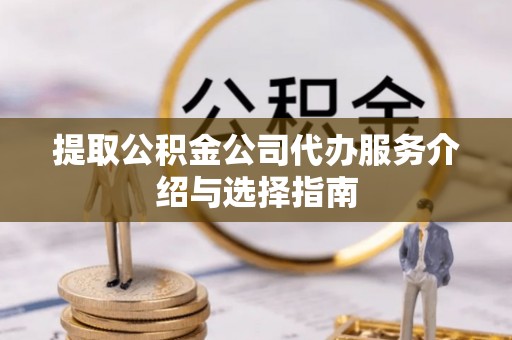 元氏提取公积金公司代办服务介绍与选择指南